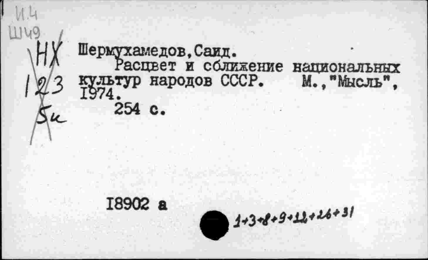 ﻿И.Ц
Шермухамедов, Саид.
Расцвет и сближение культур народов СССР.
254 с.
национальных
М.,"Мысль”,
18902 а
